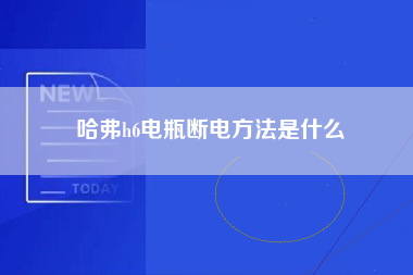 哈弗h6电瓶断电方法是什么