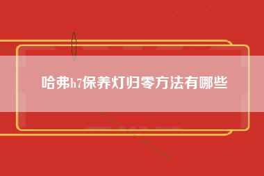 哈弗h7保养灯归零方法有哪些