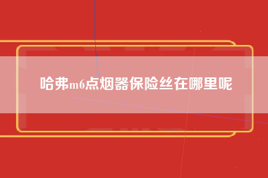 哈弗m6点烟器保险丝在哪里呢