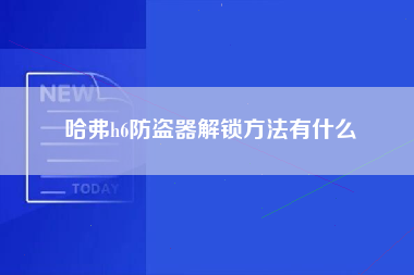 哈弗h6防盗器解锁方法有什么