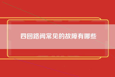 四回路阀常见的故障有哪些