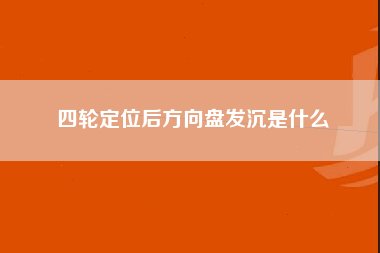 四轮定位后方向盘发沉是什么