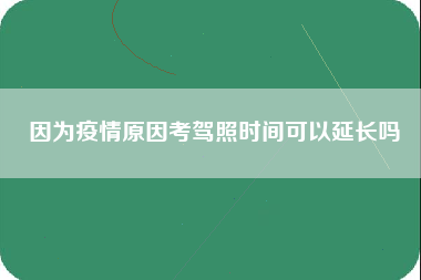 因为疫情原因考驾照时间可以延长吗