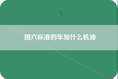 国六标准的车加什么机油