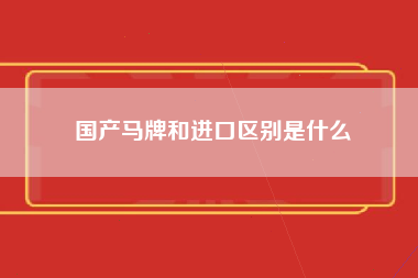 国产马牌和进口区别是什么