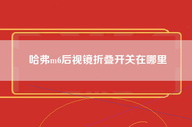 哈弗m6后视镜折叠开关在哪里