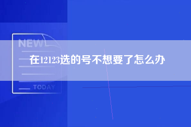 在12123选的号不想要了怎么办