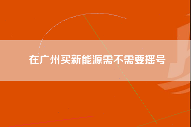 在广州买新能源需不需要摇号