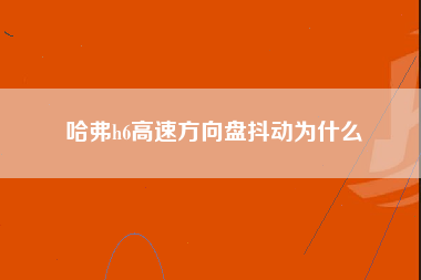 哈弗h6高速方向盘抖动为什么