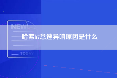 哈弗h7怠速异响原因是什么