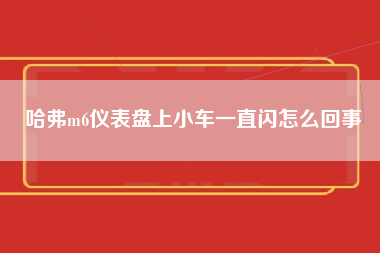 哈弗m6仪表盘上小车一直闪怎么回事