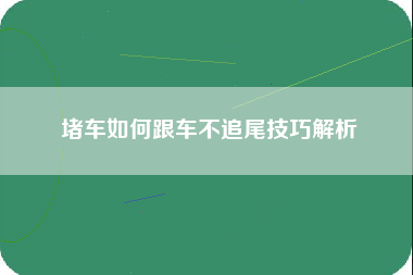 堵车如何跟车不追尾技巧解析