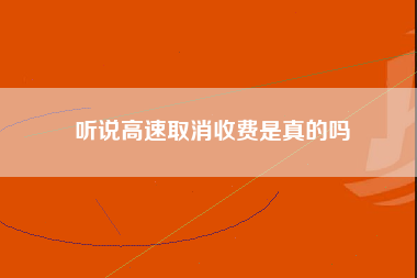 听说高速取消收费是真的吗