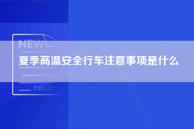 夏季高温安全行车注意事项是什么