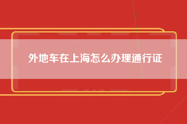 外地车在上海怎么办理通行证