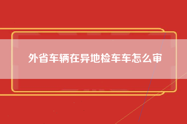 外省车辆在异地检车车怎么审