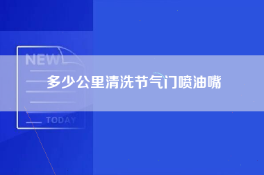 多少公里清洗节气门喷油嘴