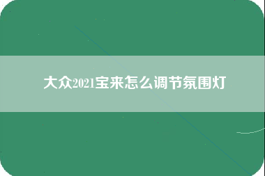 大众2021宝来怎么调节氛围灯