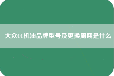 大众CC机油品牌型号及更换周期是什么