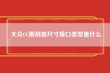 大众CC雨刮器尺寸接口类型是什么