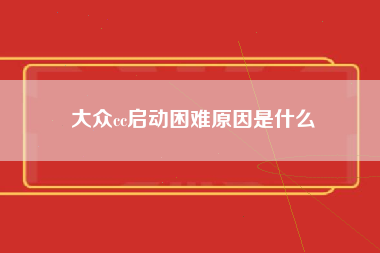 大众cc启动困难原因是什么