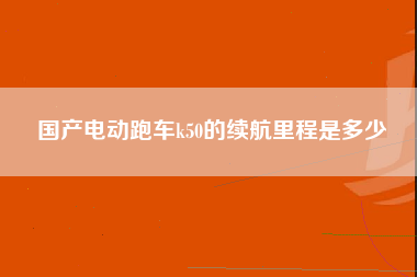 国产电动跑车k50的续航里程是多少