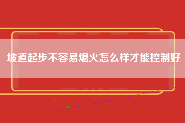 坡道起步不容易熄火怎么样才能控制好