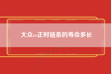 大众cc正时链条的寿命多长