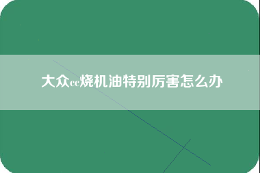 大众cc烧机油特别厉害怎么办