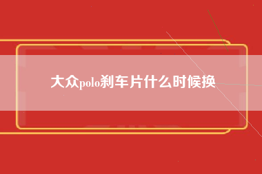 大众polo刹车片什么时候换