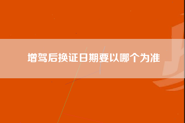 增驾后换证日期要以哪个为准