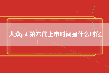 大众polo第六代上市时间是什么时候