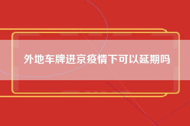 外地车牌进京疫情下可以延期吗