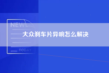 大众刹车片异响怎么解决