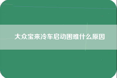 大众宝来冷车启动困难什么原因