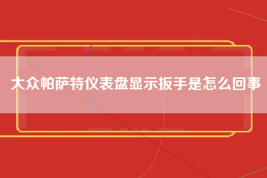 大众帕萨特仪表盘显示扳手是怎么回事