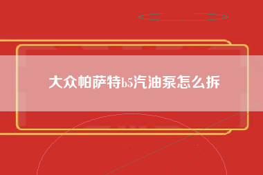 大众帕萨特b5汽油泵怎么拆