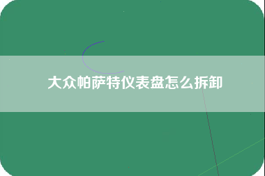 大众帕萨特仪表盘怎么拆卸