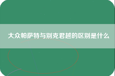 大众帕萨特与别克君越的区别是什么