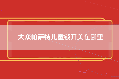 大众帕萨特儿童锁开关在哪里