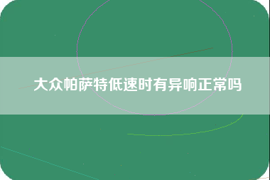 大众帕萨特低速时有异响正常吗