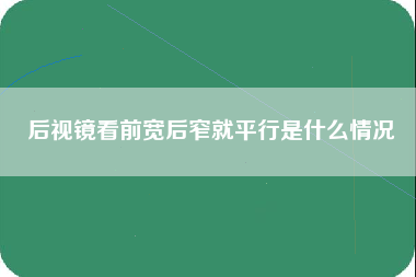 后视镜看前宽后窄就平行是什么情况