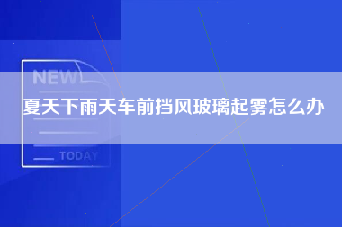 夏天下雨天车前挡风玻璃起雾怎么办