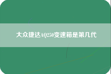 大众捷达AQ250变速箱是第几代