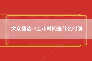 大众捷达vs5上市时间是什么时候