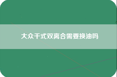 大众干式双离合需要换油吗