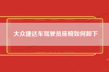 大众捷达车驾驶员座椅如何卸下