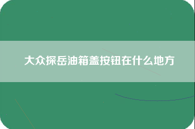 大众探岳油箱盖按钮在什么地方