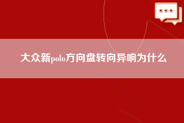 大众新polo方向盘转向异响为什么