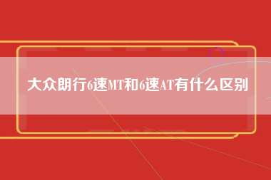 大众朗行6速MT和6速AT有什么区别